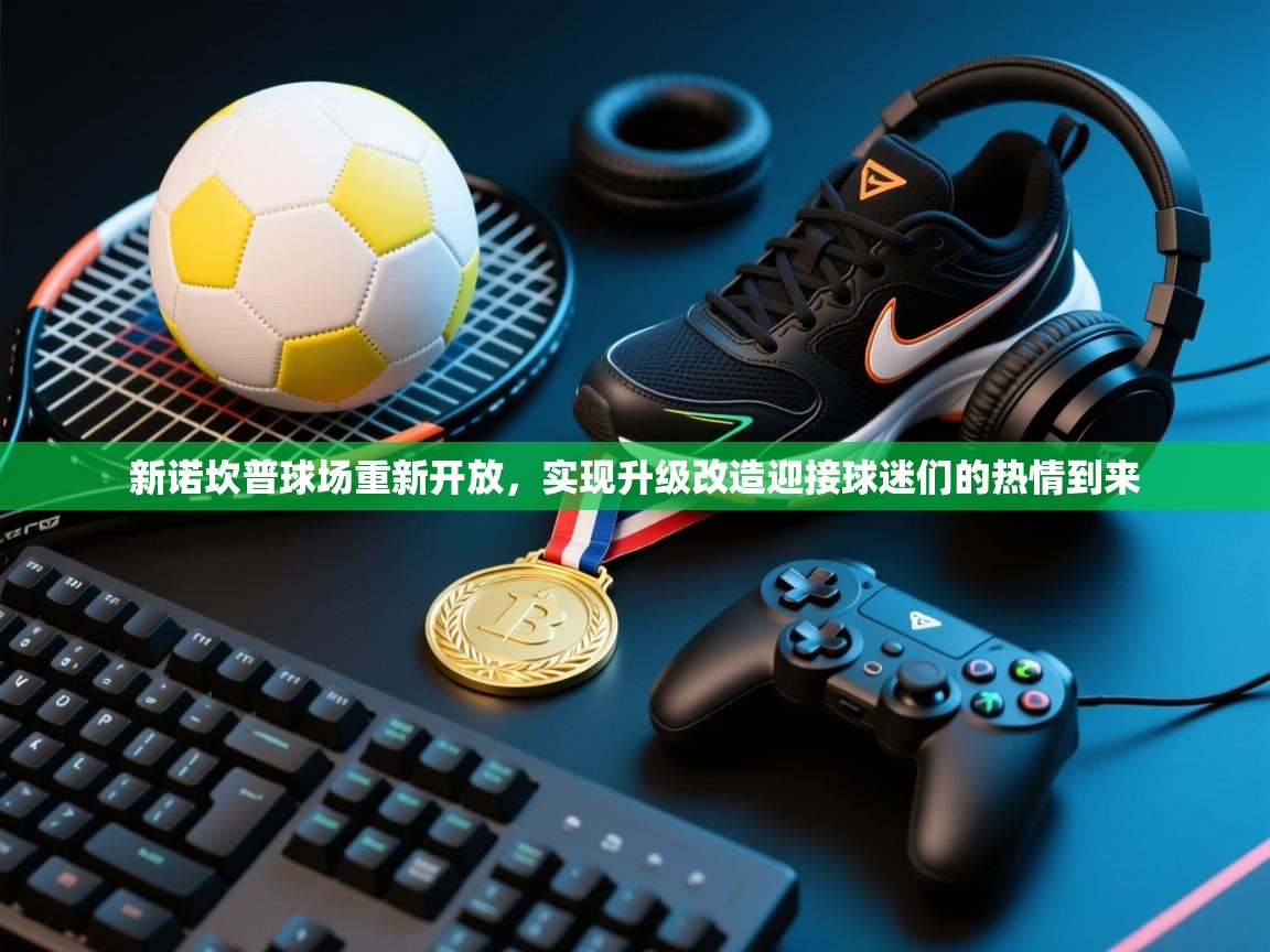 开云体育在线观看-新诺坎普球场重新开放,实现升级改造迎接球迷们的热情到来 第3张