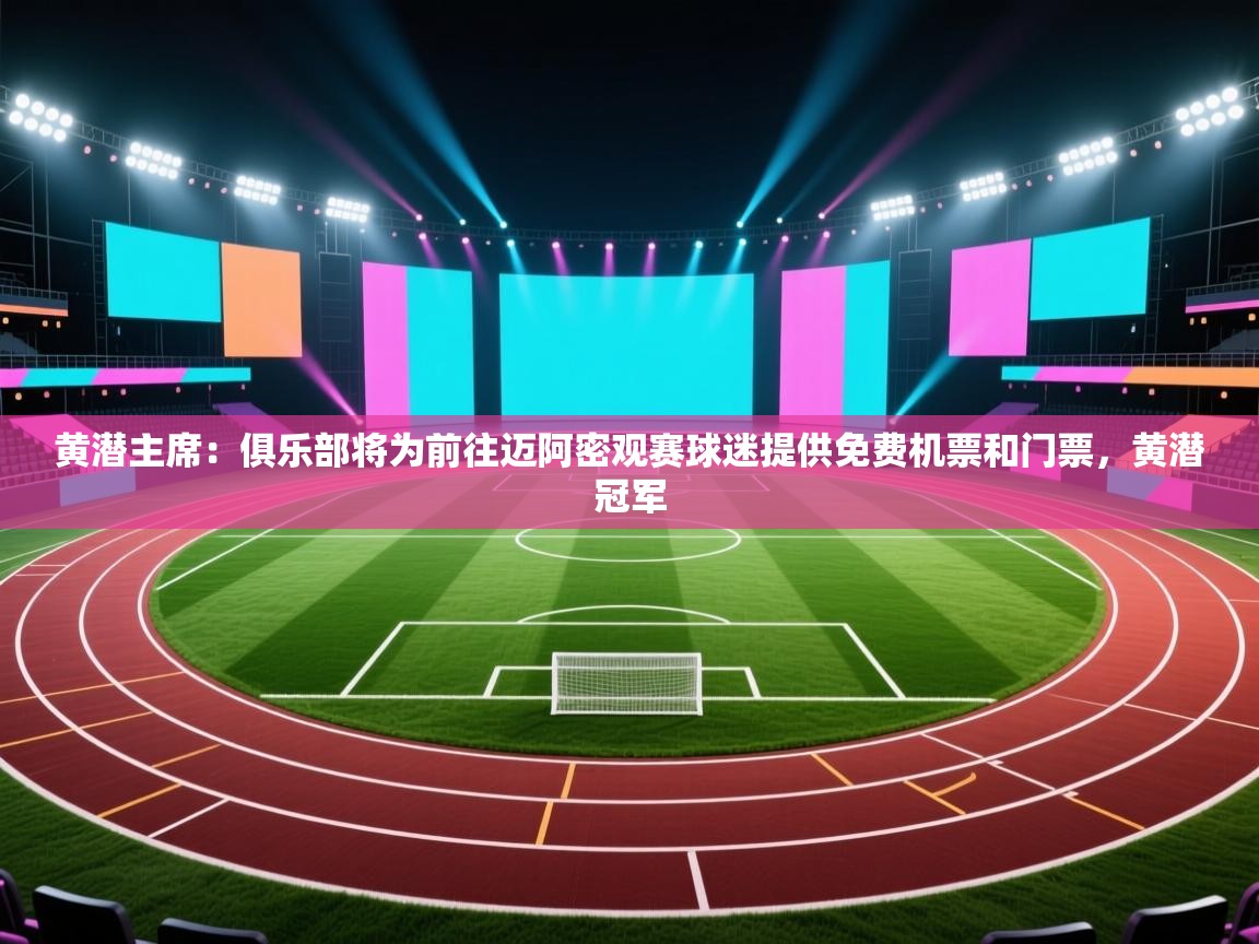 云开体育官方网站登录-黄潜主席：俱乐部将为前往迈阿密观赛球迷提供免费机票和门票，黄潜冠军  第1张