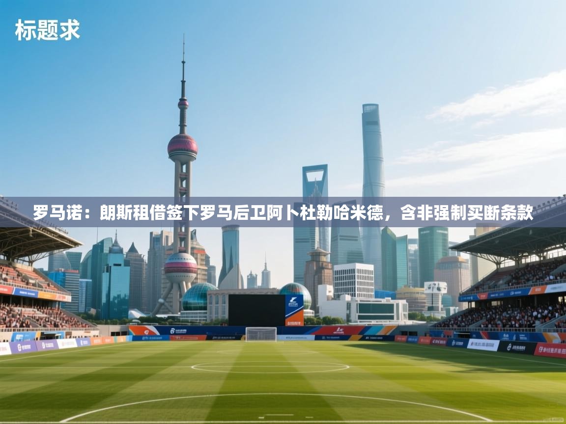 云开体育app网页版入口-罗马诺:朗斯租借签下罗马后卫阿卜杜勒哈米德,含非强制买断条款 第1张