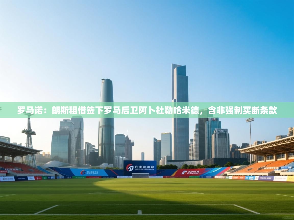 云开体育app网页版入口-罗马诺:朗斯租借签下罗马后卫阿卜杜勒哈米德,含非强制买断条款 第3张