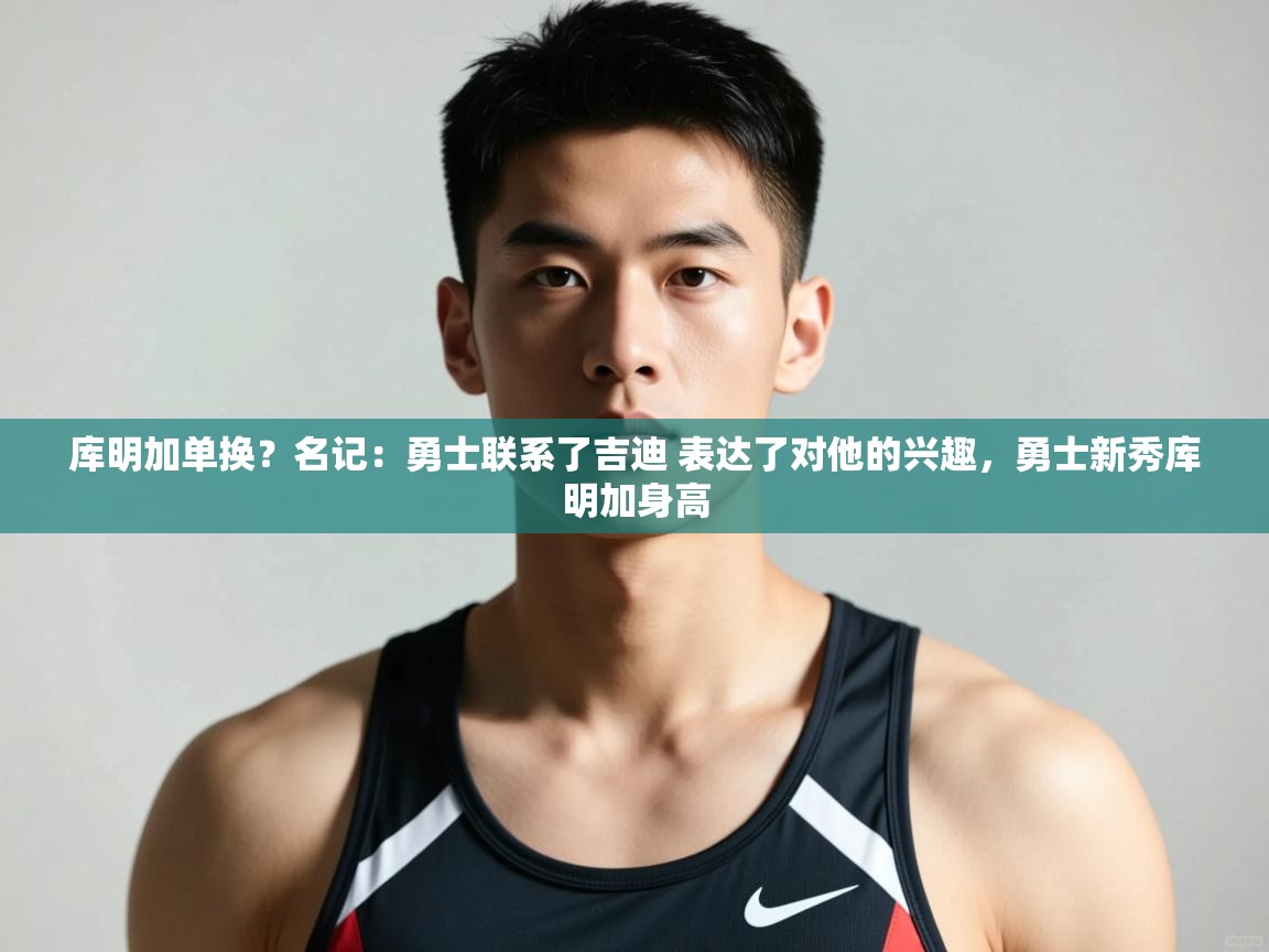 开云体育赛事比分直播-库明加单换？名记：勇士联系了吉迪 表达了对他的兴趣，勇士新秀库明加身高  第1张