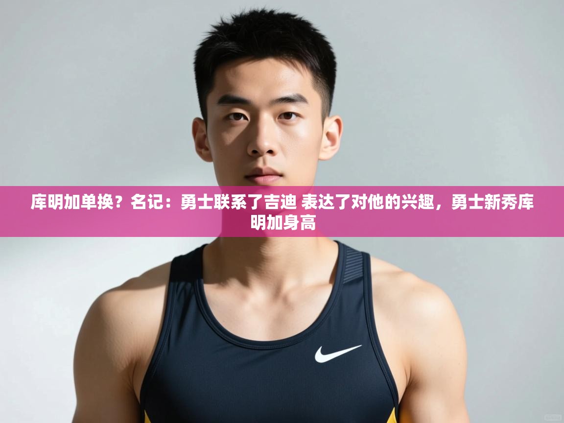 开云体育赛事比分直播-库明加单换？名记：勇士联系了吉迪 表达了对他的兴趣，勇士新秀库明加身高  第2张