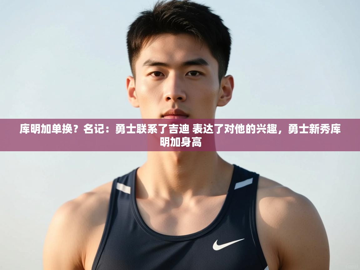 开云体育赛事比分直播-库明加单换？名记：勇士联系了吉迪 表达了对他的兴趣，勇士新秀库明加身高  第3张