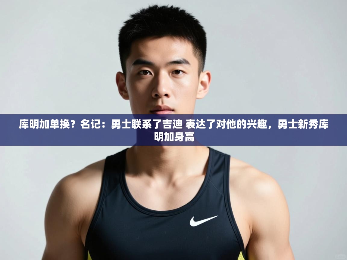 开云体育赛事比分直播-库明加单换？名记：勇士联系了吉迪 表达了对他的兴趣，勇士新秀库明加身高  第4张