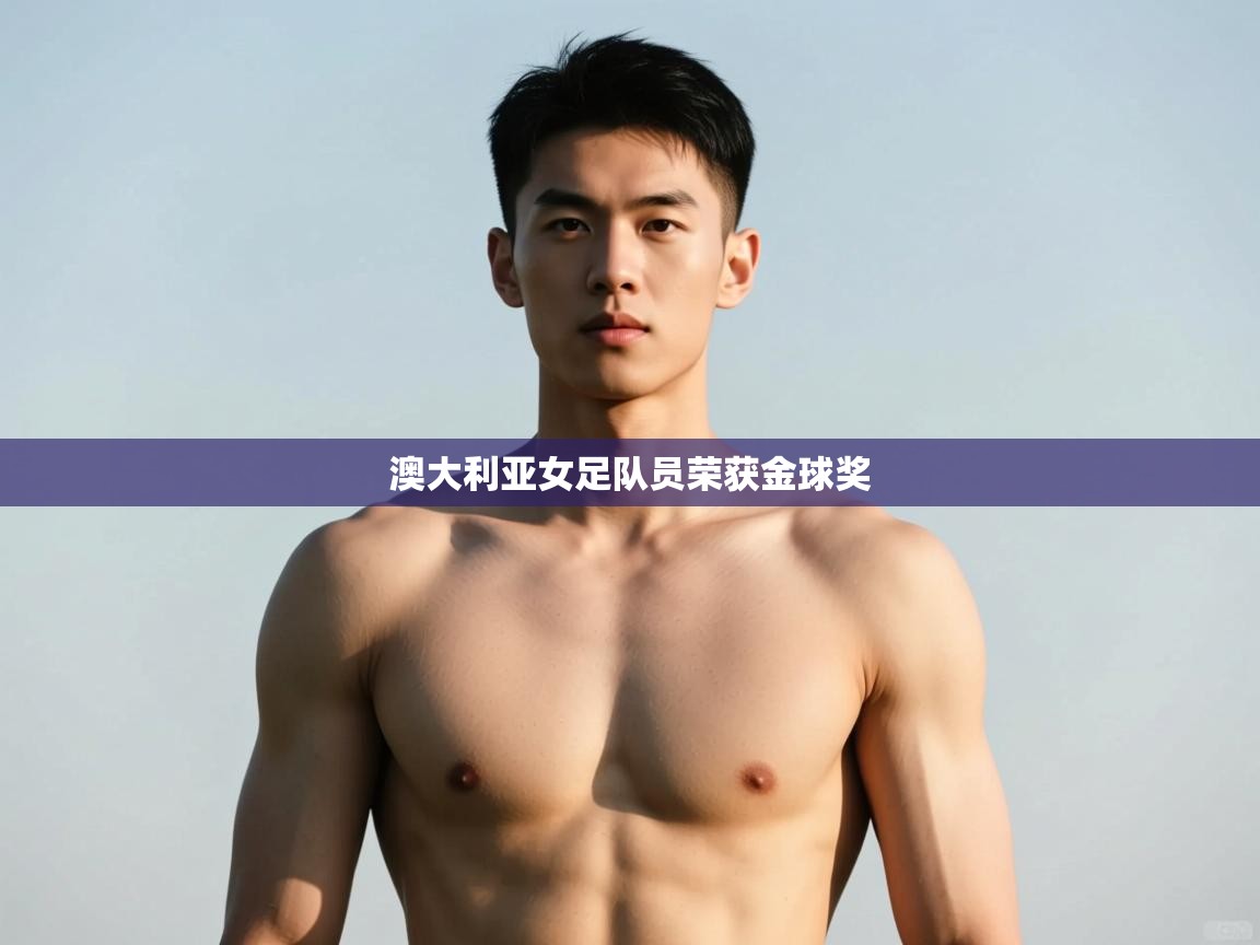 开云体育app下载入口-澳大利亚女足队员荣获金球奖  第3张