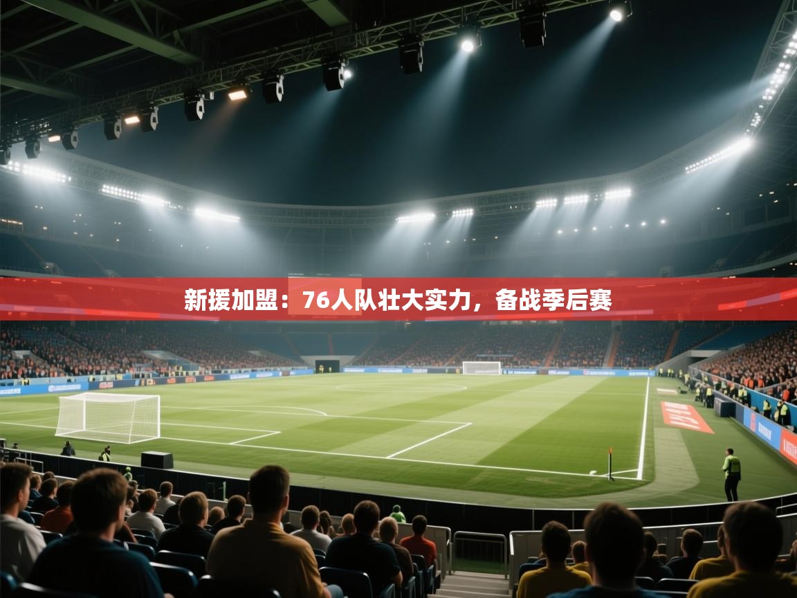 开云体育夜间模式开启-新援加盟：76人队壮大实力，备战季后赛  第1张