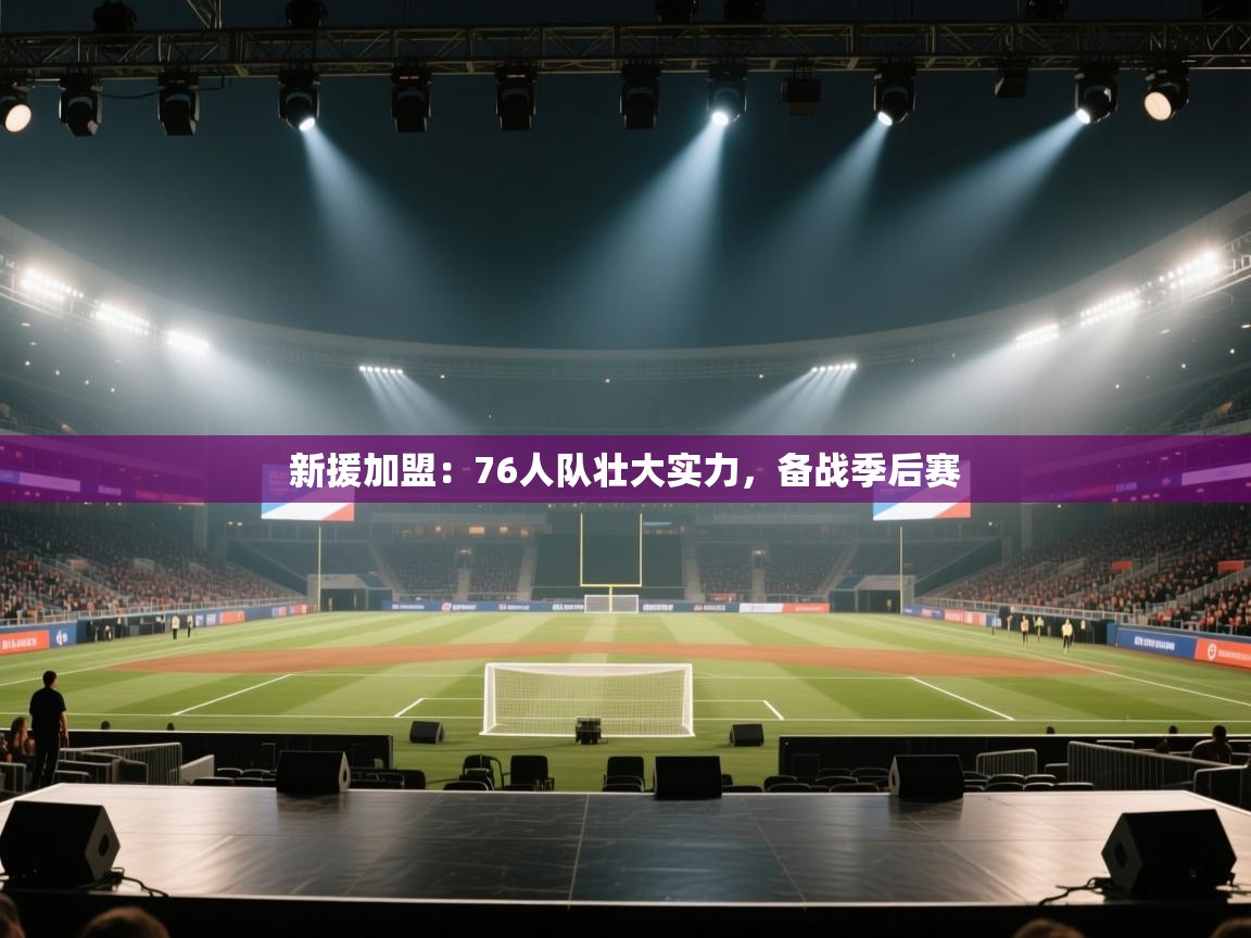 开云体育夜间模式开启-新援加盟：76人队壮大实力，备战季后赛  第3张