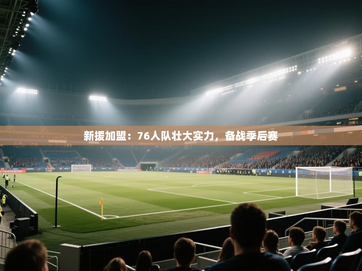 开云体育夜间模式开启-新援加盟：76人队壮大实力，备战季后赛  第2张