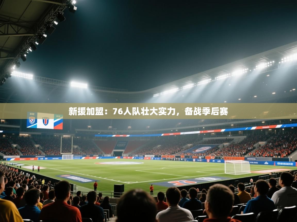 开云体育夜间模式开启-新援加盟：76人队壮大实力，备战季后赛  第4张