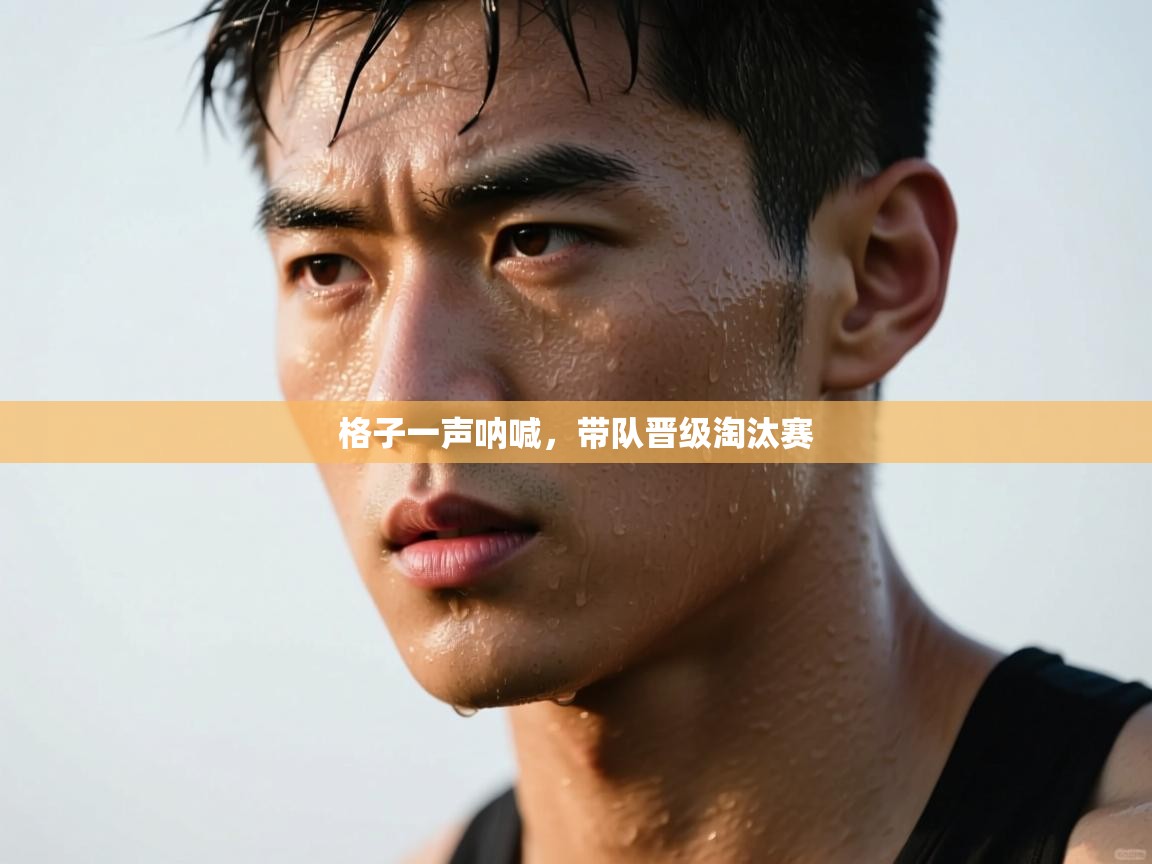 云开体育app官网入口网页版-格子一声呐喊，带队晋级淘汰赛  第3张