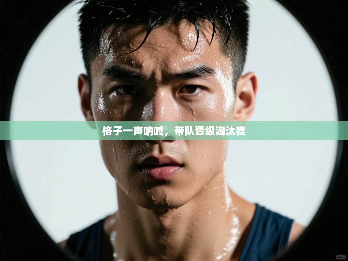 云开体育app官网入口网页版-格子一声呐喊，带队晋级淘汰赛  第2张