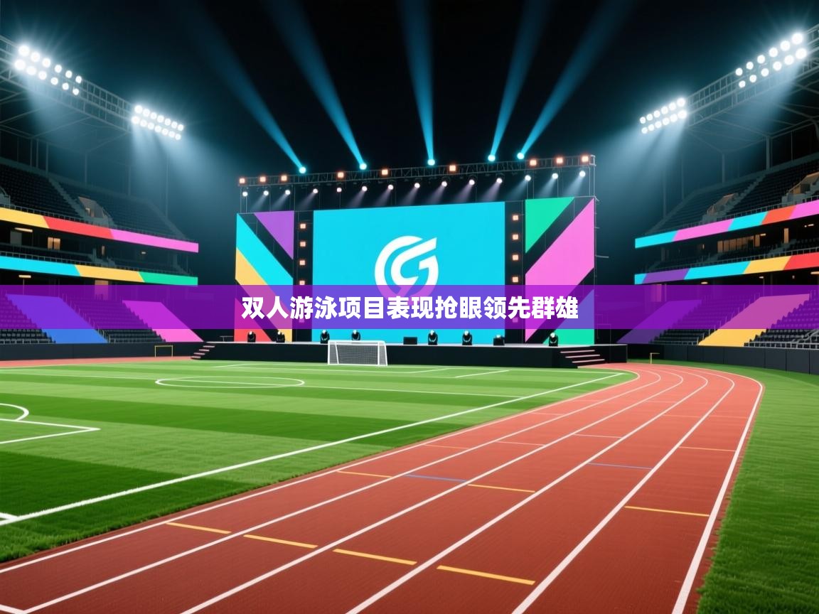 开云官网-双人游泳项目表现抢眼领先群雄  第4张