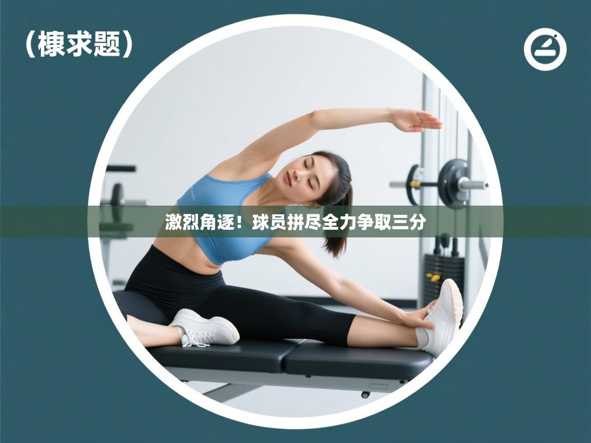 开云网页版-激烈角逐！球员拼尽全力争取三分  第1张