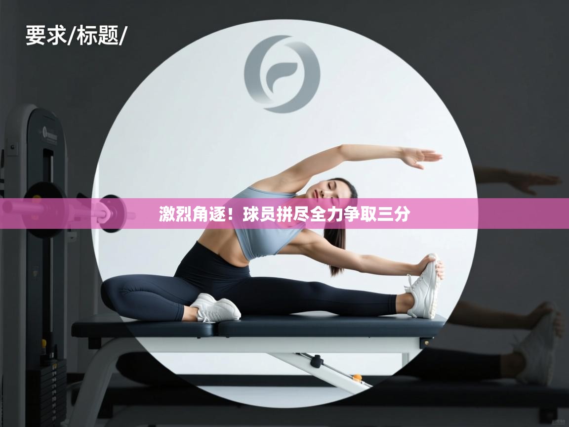 开云网页版-激烈角逐！球员拼尽全力争取三分  第2张