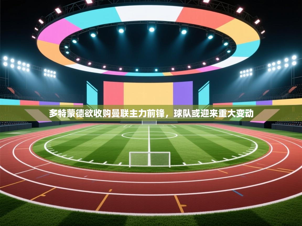 云开体育官方网站登录-多特蒙德欲收购曼联主力前锋,球队或迎来重大变动 第2张