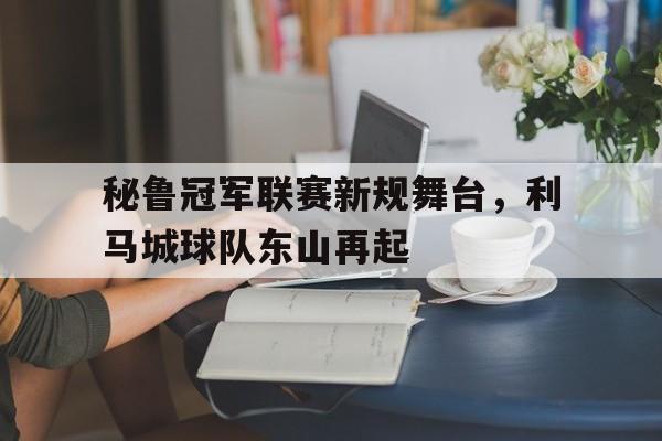 关于秘鲁冠军联赛新规舞台，利马城球队东山再起的信息