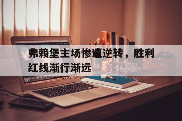 关于弗赖堡主场惨遭逆转，胜利红线渐行渐远的信息